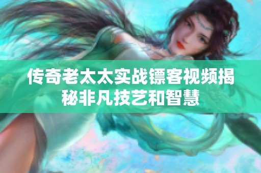 传奇老太太实战镖客视频揭秘非凡技艺和智慧