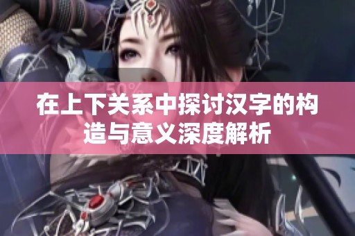 在上下关系中探讨汉字的构造与意义深度解析