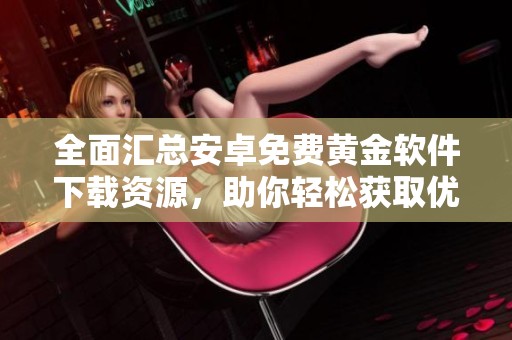 全面汇总安卓免费黄金软件下载资源，助你轻松获取优质应用推荐