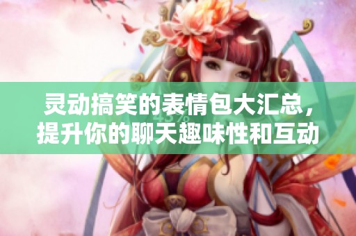 灵动搞笑的表情包大汇总，提升你的聊天趣味性和互动乐趣