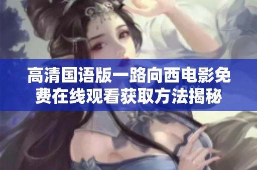 高清国语版一路向西电影免费在线观看获取方法揭秘