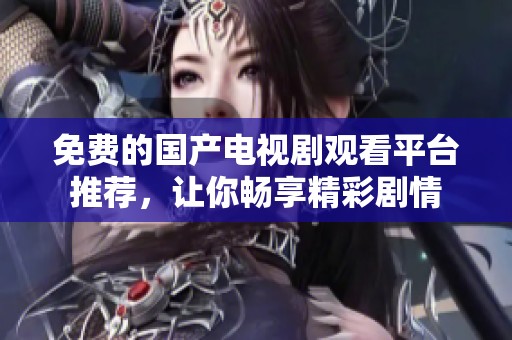 免费的国产电视剧观看平台推荐，让你畅享精彩剧情