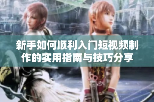 新手如何顺利入门短视频制作的实用指南与技巧分享