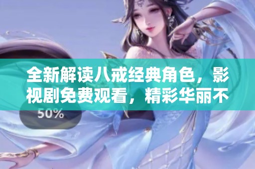 全新解读八戒经典角色，影视剧免费观看，精彩华丽不容错过