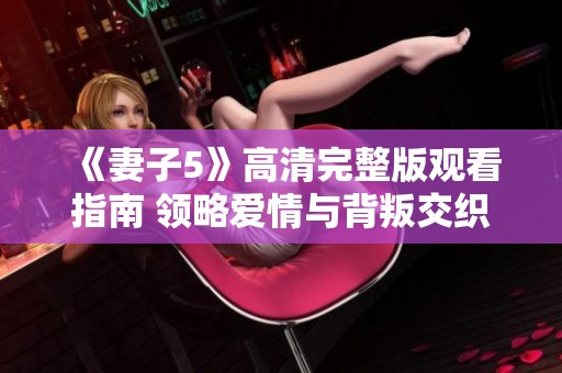 《妻子5》高清完整版观看指南 领略爱情与背叛交织的韩剧魅力