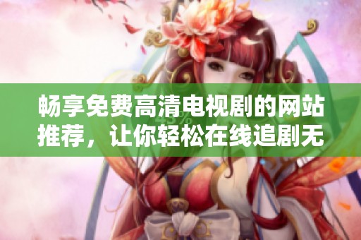 畅享免费高清电视剧的网站推荐，让你轻松在线追剧无阻碍