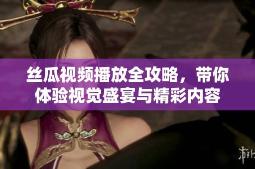 丝瓜视频播放全攻略，带你体验视觉盛宴与精彩内容