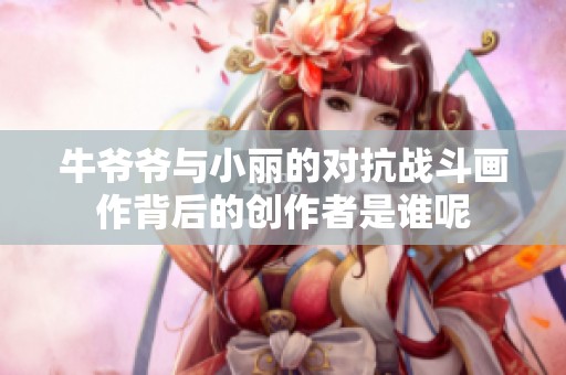 牛爷爷与小丽的对抗战斗画作背后的创作者是谁呢