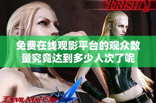 免费在线观影平台的观众数量究竟达到多少人次了呢