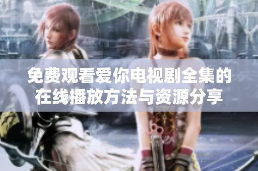 免费观看爱你电视剧全集的在线播放方法与资源分享
