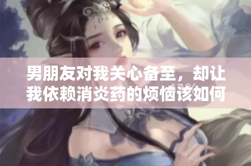 男朋友对我关心备至，却让我依赖消炎药的烦恼该如何解决