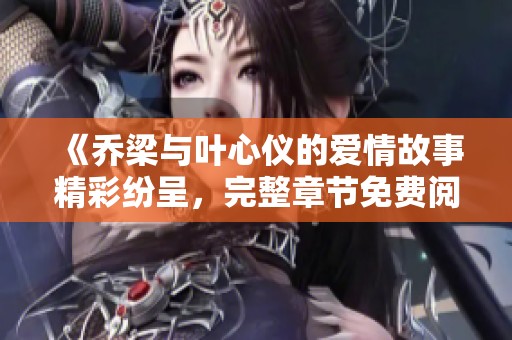《乔梁与叶心仪的爱情故事精彩纷呈，完整章节免费阅读》