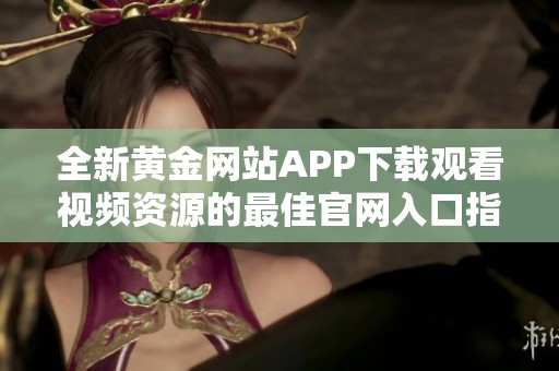 全新黄金网站APP下载观看视频资源的最佳官网入口指南