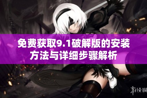 免费获取9.1破解版的安装方法与详细步骤解析
