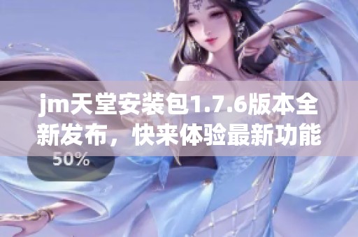 jm天堂安装包1.7.6版本全新发布，快来体验最新功能与优化！