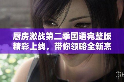 厨房激战第二季国语完整版精彩上线，带你领略全新烹饪对决！