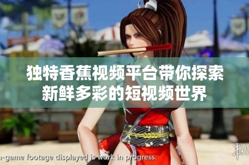 独特香蕉视频平台带你探索新鲜多彩的短视频世界