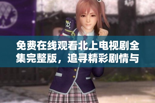 免费在线观看北上电视剧全集完整版，追寻精彩剧情与动人故事