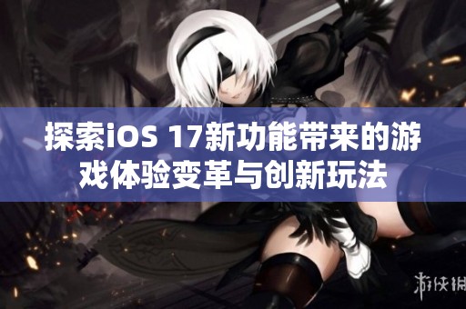探索iOS 17新功能带来的游戏体验变革与创新玩法