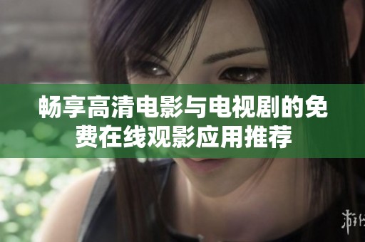 畅享高清电影与电视剧的免费在线观影应用推荐