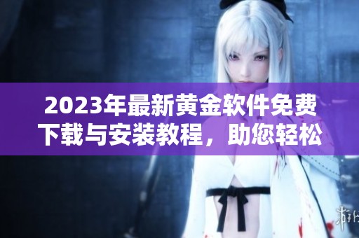 2023年最新黄金软件免费下载与安装教程，助您轻松获取金融信息
