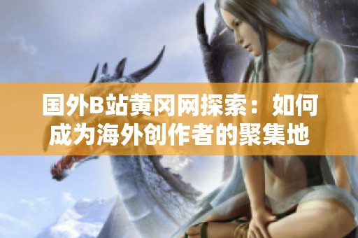 国外B站黄冈网探索：如何成为海外创作者的聚集地