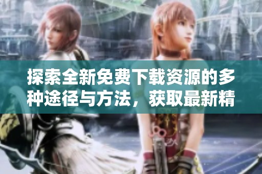 探索全新免费下载资源的多种途径与方法，获取最新精彩内容