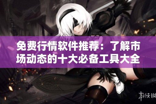 免费行情软件推荐：了解市场动态的十大必备工具大全