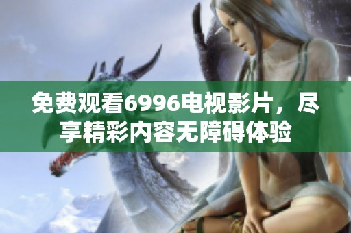 免费观看6996电视影片，尽享精彩内容无障碍体验