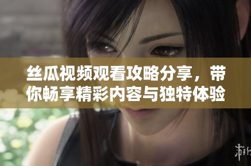 丝瓜视频观看攻略分享，带你畅享精彩内容与独特体验