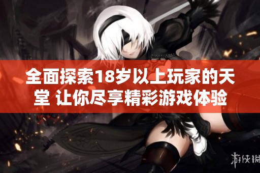 全面探索18岁以上玩家的天堂 让你尽享精彩游戏体验