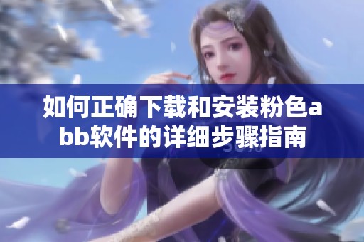 如何正确下载和安装粉色abb软件的详细步骤指南