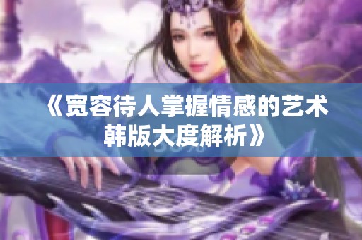 《宽容待人掌握情感的艺术 韩版大度解析》