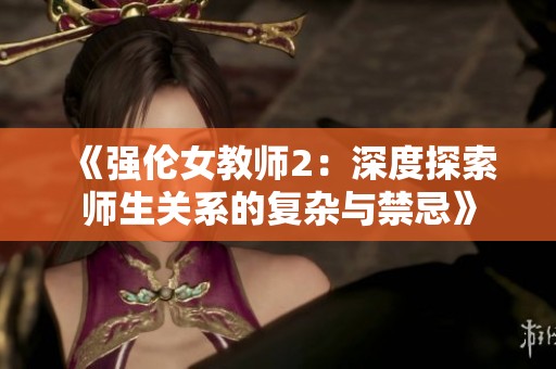 《强伦女教师2：深度探索师生关系的复杂与禁忌》