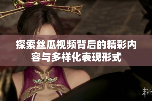 探索丝瓜视频背后的精彩内容与多样化表现形式