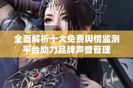 全面解析十大免费舆情监测平台助力品牌声誉管理