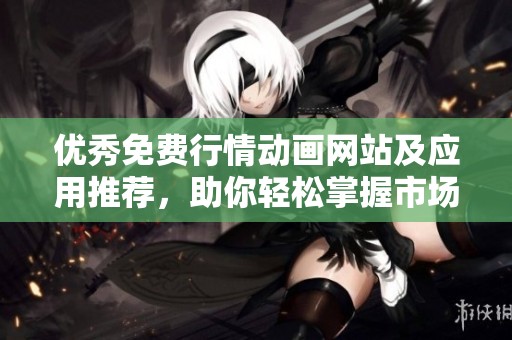 优秀免费行情动画网站及应用推荐，助你轻松掌握市场动态
