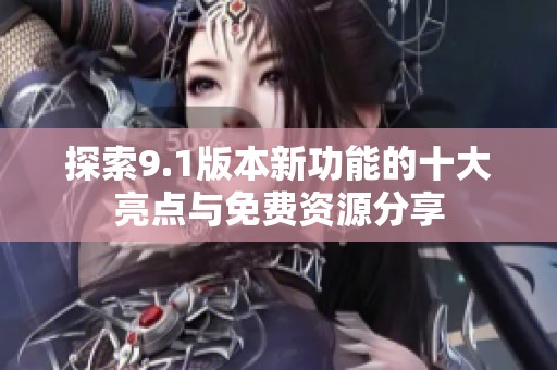 探索9.1版本新功能的十大亮点与免费资源分享