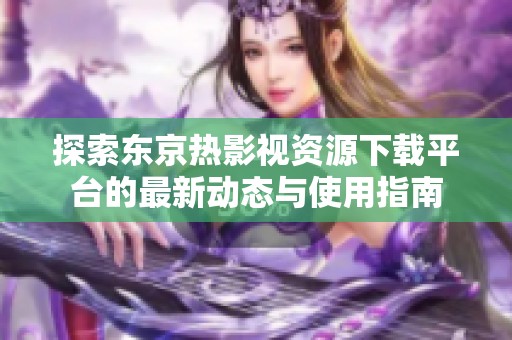 探索东京热影视资源下载平台的最新动态与使用指南