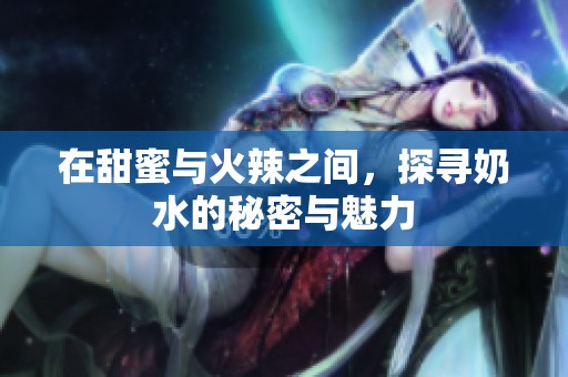 在甜蜜与火辣之间，探寻奶水的秘密与魅力