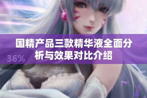 国精产品三款精华液全面分析与效果对比介绍