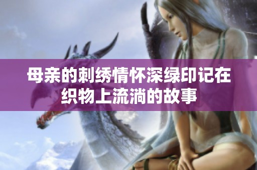 母亲的刺绣情怀深绿印记在织物上流淌的故事