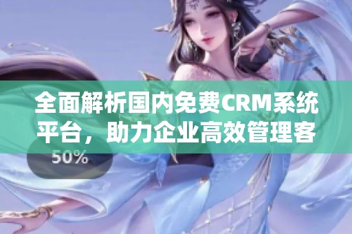 全面解析国内免费CRM系统平台，助力企业高效管理客户关系