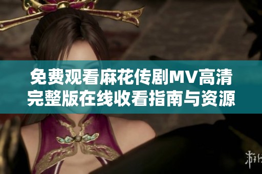 免费观看麻花传剧MV高清完整版在线收看指南与资源分享