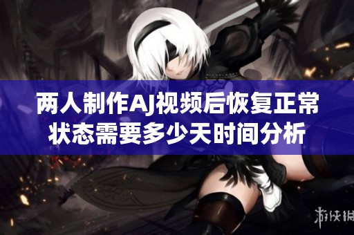 两人制作AJ视频后恢复正常状态需要多少天时间分析