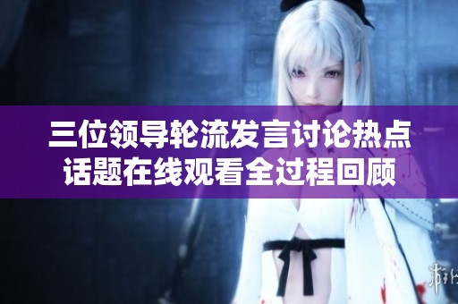 三位领导轮流发言讨论热点话题在线观看全过程回顾