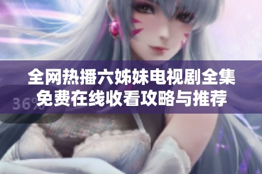 全网热播六姊妹电视剧全集免费在线收看攻略与推荐