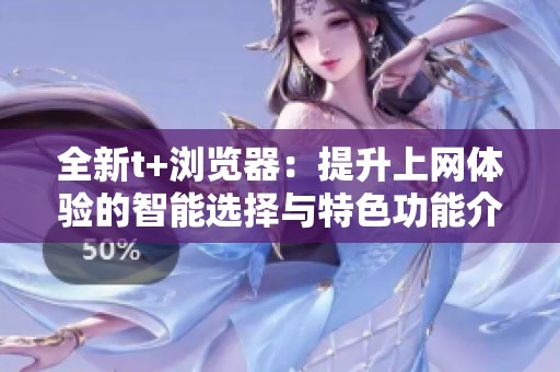 全新t+浏览器：提升上网体验的智能选择与特色功能介绍