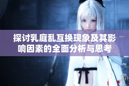 探讨乳庭乱互换现象及其影响因素的全面分析与思考