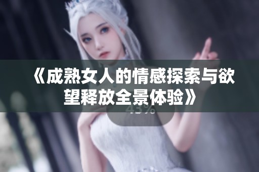 《成熟女人的情感探索与欲望释放全景体验》